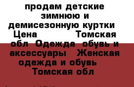 продам детские зимнюю и демисезонную куртки › Цена ­ 2 000 - Томская обл. Одежда, обувь и аксессуары » Женская одежда и обувь   . Томская обл.